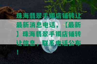 珠海翡翠手镯店铺转让最新消息电话，【最新】珠海翡翠手镯店铺转让信息，联系电话公布！