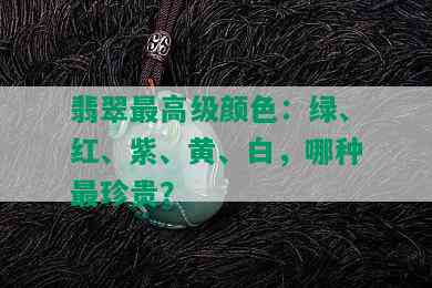 翡翠更高级颜色：绿、红、紫、黄、白，哪种最珍贵？