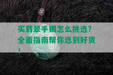 买翡翠手镯怎么挑选？全面指南帮你选到好货！