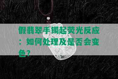 假翡翠手镯起荧光反应：如何处理及是否会变色？