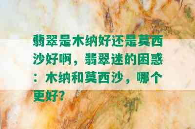 翡翠是木纳好还是莫西沙好啊，翡翠迷的困惑：木纳和莫西沙，哪个更好？