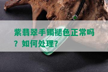 紫翡翠手镯褪色正常吗？如何处理？