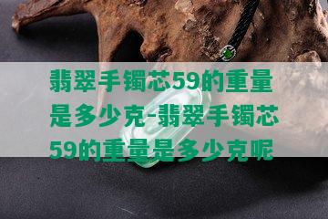 翡翠手镯芯59的重量是多少克-翡翠手镯芯59的重量是多少克呢