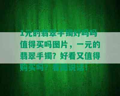 1元的翡翠手镯好吗吗值得买吗图片，一元的翡翠手镯？好看又值得购买吗？看图说话！