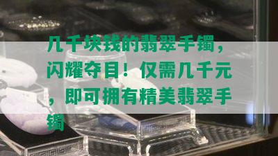 几千块钱的翡翠手镯，闪耀夺目！仅需几千元，即可拥有精美翡翠手镯