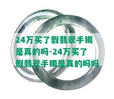 24万买了假翡翠手镯是真的吗-24万买了假翡翠手镯是真的吗吗