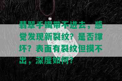 翡翠手镯带不进去，感觉发现新裂纹？是否撑坏？表面有裂纹但摸不出，深度如何？