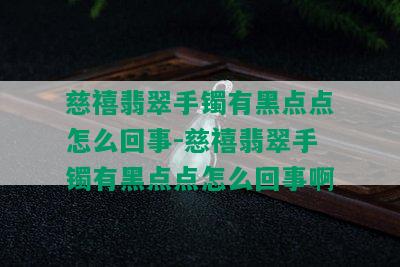 慈禧翡翠手镯有黑点点怎么回事-慈禧翡翠手镯有黑点点怎么回事啊