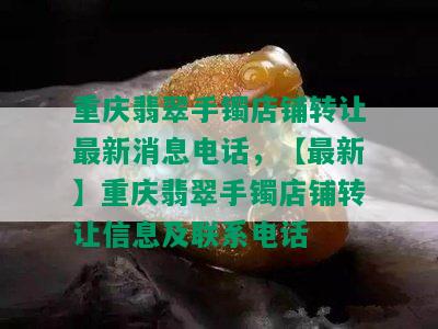 重庆翡翠手镯店铺转让最新消息电话，【最新】重庆翡翠手镯店铺转让信息及联系电话