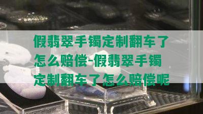 假翡翠手镯定制翻车了怎么赔偿-假翡翠手镯定制翻车了怎么赔偿呢