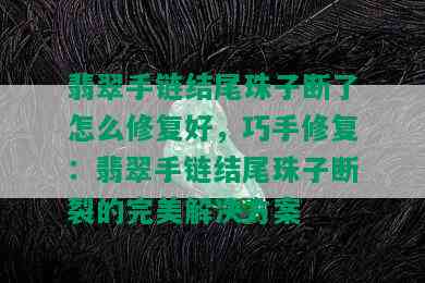 翡翠手链结尾珠子断了怎么修复好，巧手修复：翡翠手链结尾珠子断裂的完美解决方案