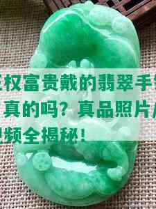 王权富贵戴的翡翠手链：真的吗？真品照片/视频全揭秘！