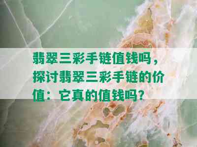 翡翠三彩手链值钱吗，探讨翡翠三彩手链的价值：它真的值钱吗？