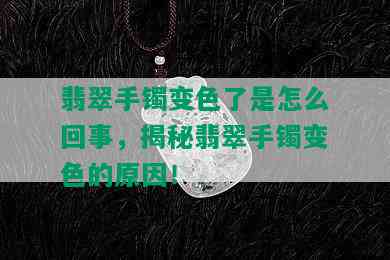 翡翠手镯变色了是怎么回事，揭秘翡翠手镯变色的原因！