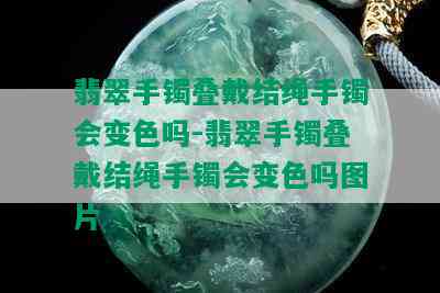 翡翠手镯叠戴结绳手镯会变色吗-翡翠手镯叠戴结绳手镯会变色吗图片