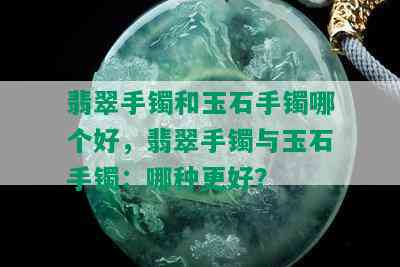 翡翠手镯和玉石手镯哪个好，翡翠手镯与玉石手镯：哪种更好？