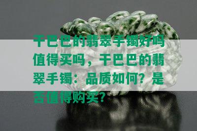 干巴巴的翡翠手镯好吗值得买吗，干巴巴的翡翠手镯：品质如何？是否值得购买？