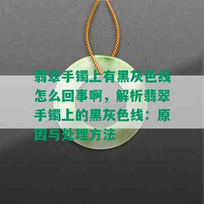 翡翠手镯上有黑灰色线怎么回事啊，解析翡翠手镯上的黑灰色线：原因与处理方法