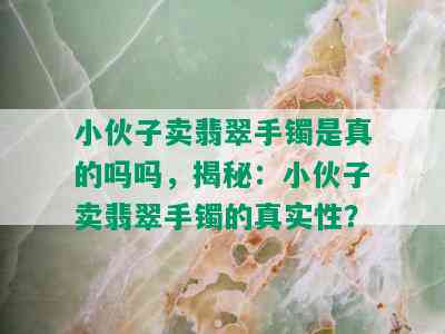 小伙子卖翡翠手镯是真的吗吗，揭秘：小伙子卖翡翠手镯的真实性？