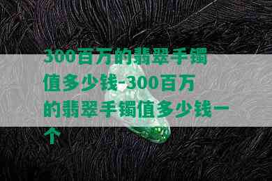 300百万的翡翠手镯值多少钱-300百万的翡翠手镯值多少钱一个