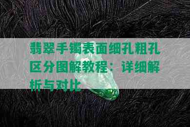 翡翠手镯表面细孔粗孔区分图解教程：详细解析与对比