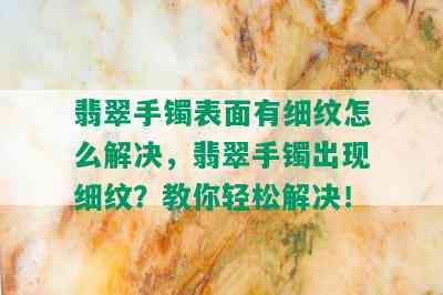 翡翠手镯表面有细纹怎么解决，翡翠手镯出现细纹？教你轻松解决！