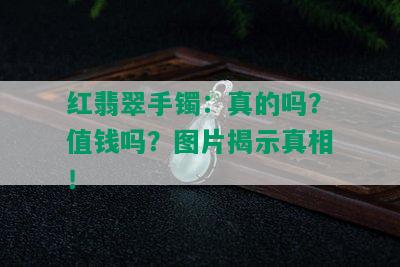 红翡翠手镯：真的吗？值钱吗？图片揭示真相！