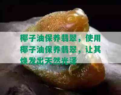 椰子油保养翡翠，使用椰子油保养翡翠，让其焕发出天然光泽