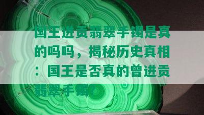 国王进贡翡翠手镯是真的吗吗，揭秘历史真相：国王是否真的曾进贡翡翠手镯？