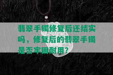 翡翠手镯修复后还结实吗，修复后的翡翠手镯是否牢固耐用？