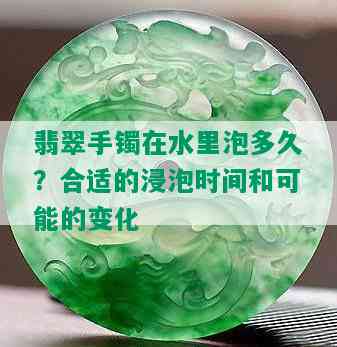 翡翠手镯在水里泡多久？合适的浸泡时间和可能的变化