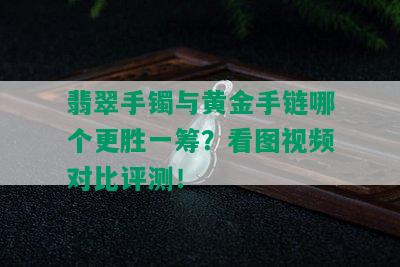 翡翠手镯与黄金手链哪个更胜一筹？看图视频对比评测！