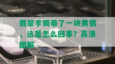 翡翠手镯带了一块黄翡，这是怎么回事？高清图解