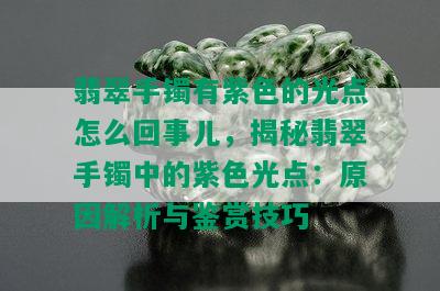 翡翠手镯有紫色的光点怎么回事儿，揭秘翡翠手镯中的紫色光点：原因解析与鉴赏技巧