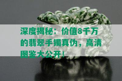 深度揭秘：价值8千万的翡翠手镯真伪，高清图鉴大公开！