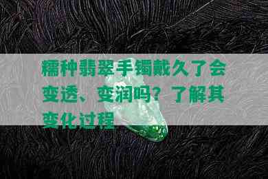 糯种翡翠手镯戴久了会变透、变润吗？了解其变化过程