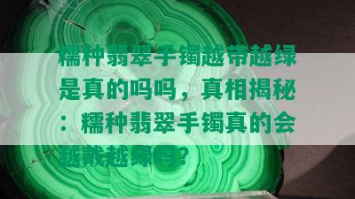 糯种翡翠手镯越带越绿是真的吗吗，真相揭秘：糯种翡翠手镯真的会越戴越绿吗？