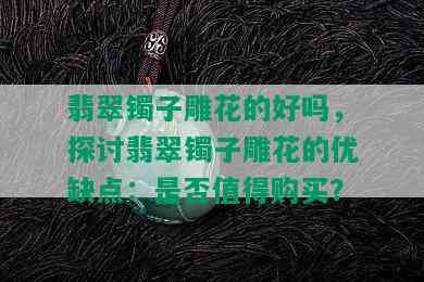 翡翠镯子雕花的好吗，探讨翡翠镯子雕花的优缺点：是否值得购买？