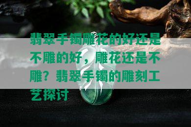 翡翠手镯雕花的好还是不雕的好，雕花还是不雕？翡翠手镯的雕刻工艺探讨