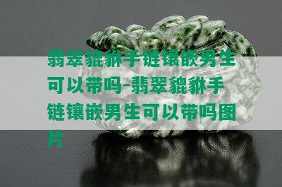 翡翠貔貅手链镶嵌男生可以带吗-翡翠貔貅手链镶嵌男生可以带吗图片