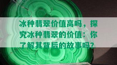 冰种翡翠价值高吗，探究冰种翡翠的价值：你了解其背后的故事吗？