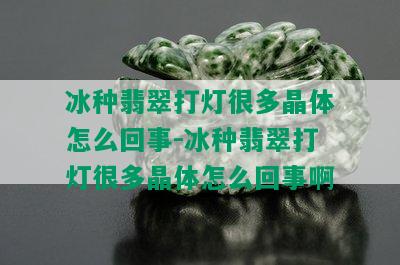 冰种翡翠打灯很多晶体怎么回事-冰种翡翠打灯很多晶体怎么回事啊