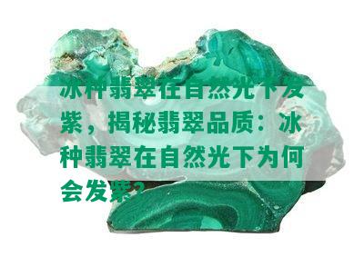 冰种翡翠在自然光下发紫，揭秘翡翠品质：冰种翡翠在自然光下为何会发紫？