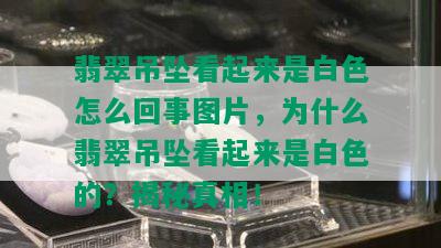 翡翠吊坠看起来是白色怎么回事图片，为什么翡翠吊坠看起来是白色的？揭秘真相！