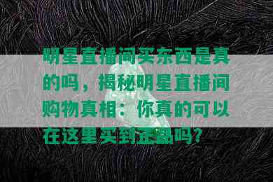 明星直播间买东西是真的吗，揭秘明星直播间购物真相：你真的可以在这里买到正品吗？