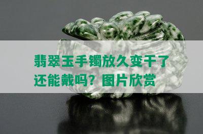 翡翠玉手镯放久变干了还能戴吗？图片欣赏