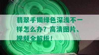 翡翠手镯绿色深浅不一样怎么办？高清图片、视频全解析！