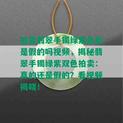 拍卖翡翠手镯绿紫色的是假的吗视频，揭秘翡翠手镯绿紫双色拍卖：真的还是假的？看视频揭晓！