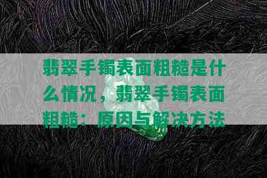 翡翠手镯表面粗糙是什么情况，翡翠手镯表面粗糙：原因与解决方法