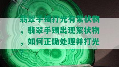 翡翠手镯打光有絮状物，翡翠手镯出现絮状物，如何正确处理并打光？